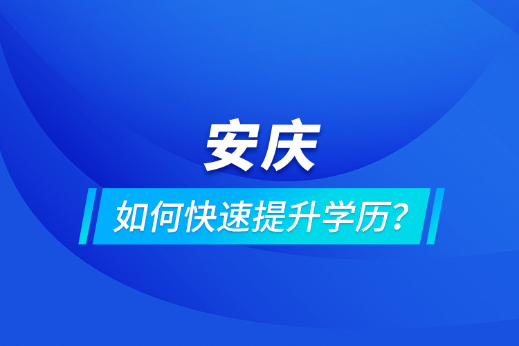 安慶如何快速提升學(xué)歷？