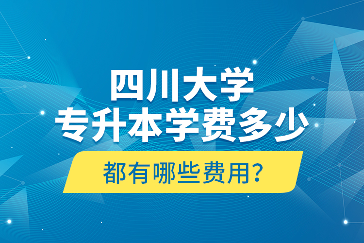 四川大學(xué)專升本學(xué)費多少？都有哪些費用？