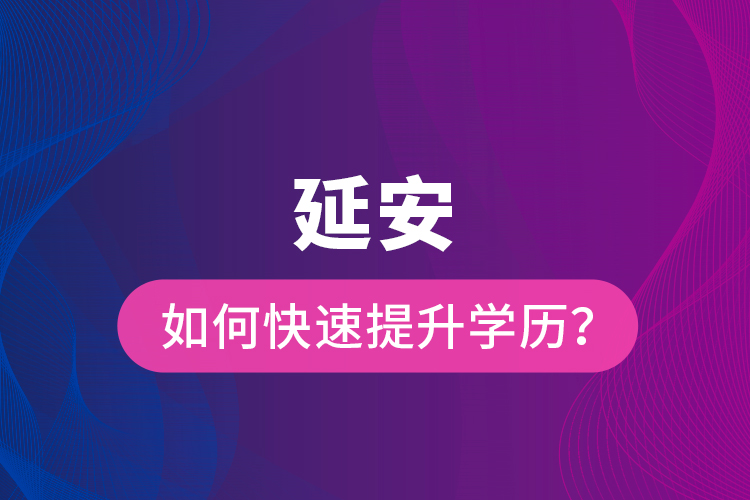 延安如何快速提升學歷？