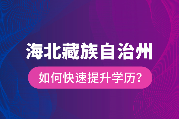 海北藏族自治州如何快速提升學(xué)歷？