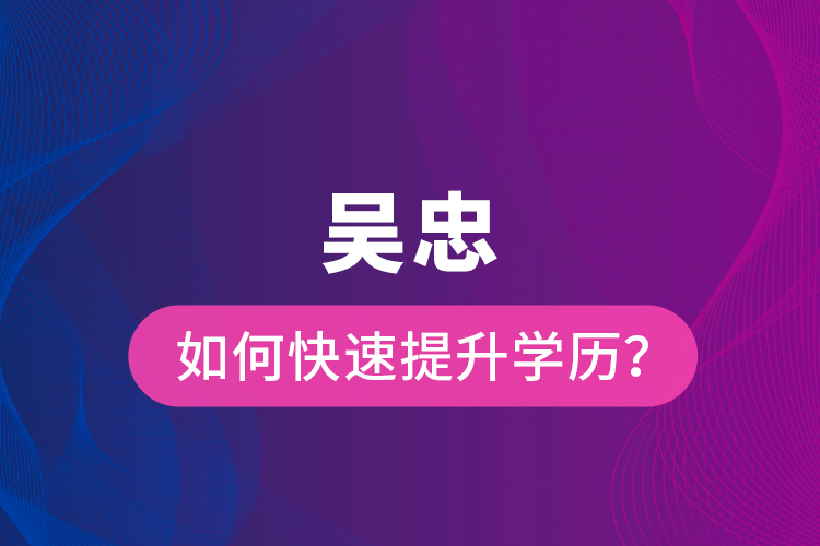 吳忠如何快速提升學(xué)歷？