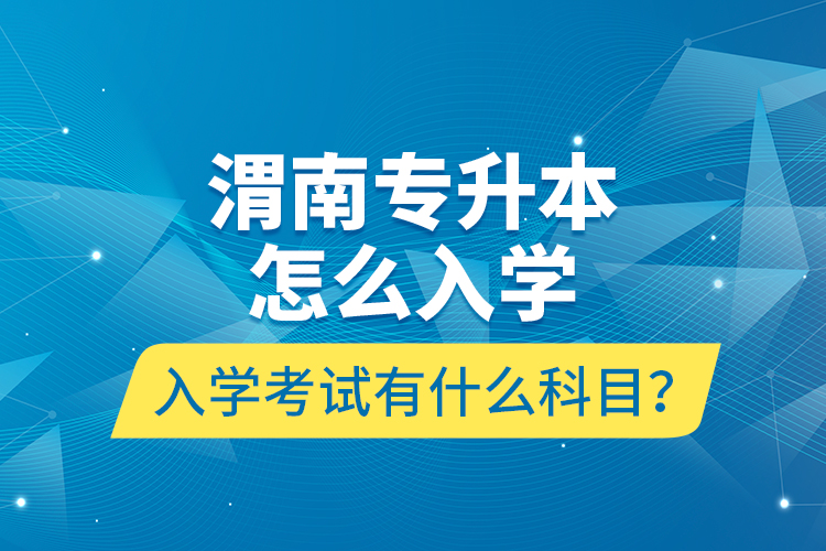 渭南專升本怎么入學(xué)？入學(xué)考試有什么科目？