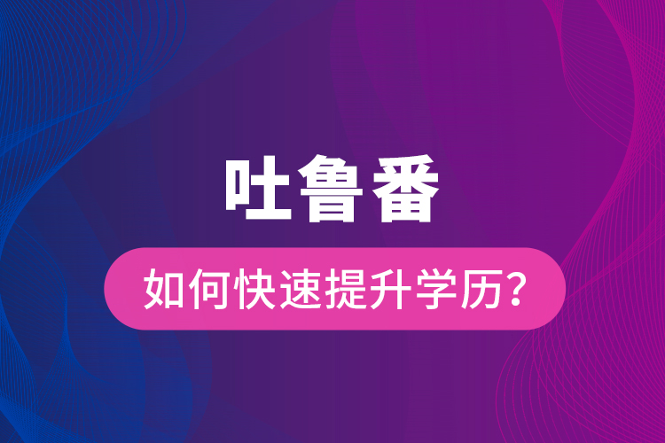 吐魯番如何快速提升學歷？