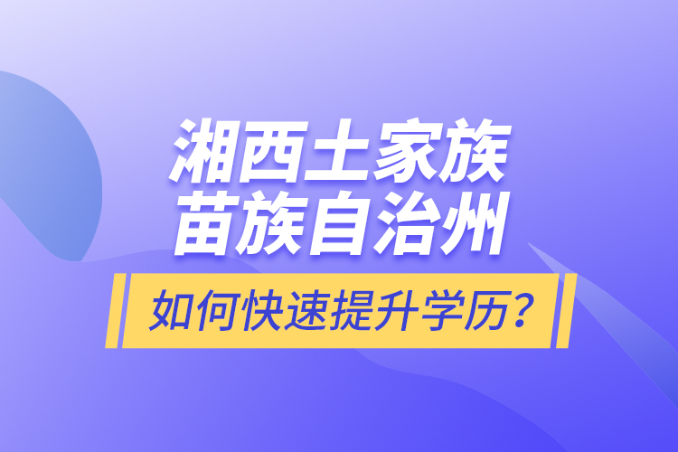 湘西土家族苗族自治州如何快速提升學(xué)歷？