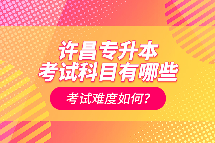 許昌專升本考試科目有哪些？考試難度如何？