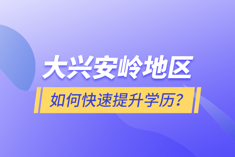 大興安嶺地區(qū)如何快速提升學(xué)歷？