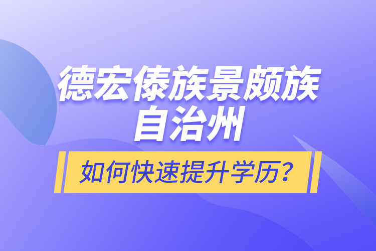 德宏傣族景頗族自治州如何快速提升學(xué)歷？