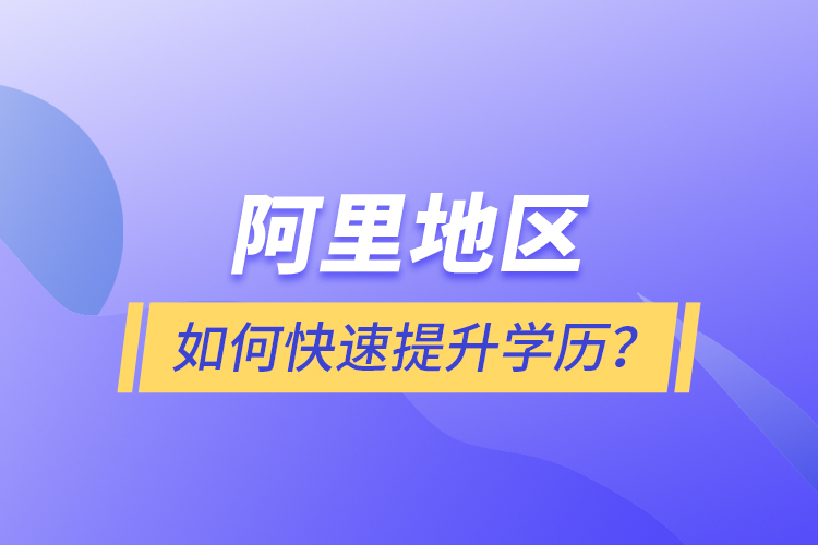 阿里地區(qū)如何快速提升學(xué)歷？