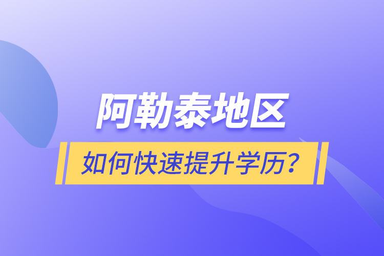 阿勒泰地區(qū)如何快速提升學(xué)歷？