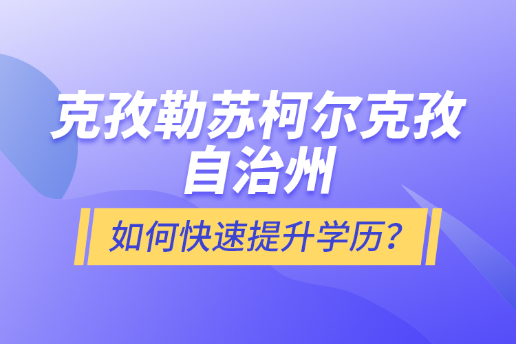 克孜勒蘇柯?tīng)柨俗巫灾沃萑绾慰焖偬嵘龑W(xué)歷？