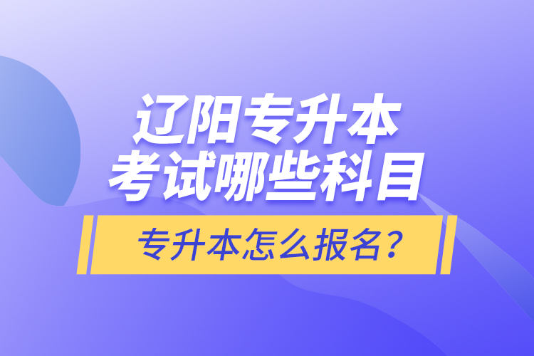 遼陽專升本考試哪些科目？專升本怎么報名？