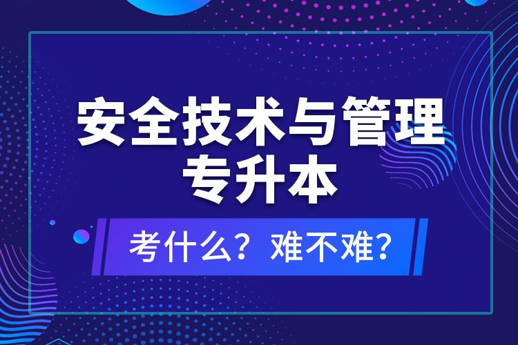 安全技術(shù)與管理專(zhuān)升本考什么？難不難？