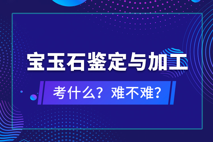 寶玉石鑒定與加工考什么？難不難？