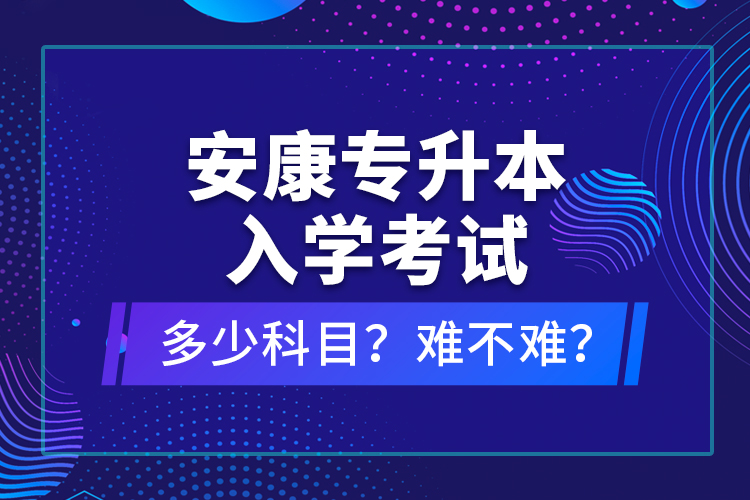 安康專升本入學考試多少科目？難不難？