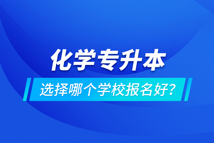 化學(xué)專升本選擇哪個(gè)學(xué)校報(bào)名好？