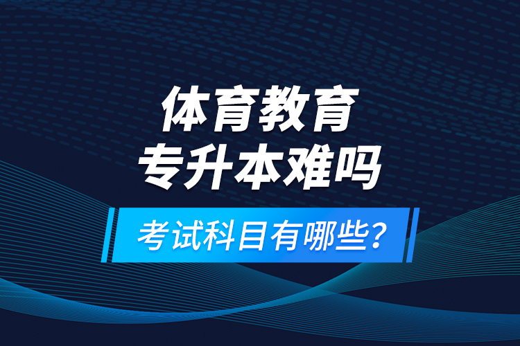 體育教育專升本難嗎？考試科目有哪些？