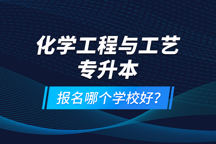 化學(xué)工程與工藝專升本報名哪個學(xué)校好？