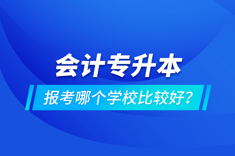 會(huì)計(jì)專升本報(bào)考哪個(gè)學(xué)校比較好？