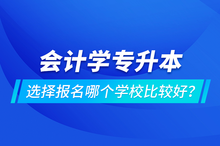 會計(jì)學(xué)專升本選擇報(bào)名哪個(gè)學(xué)校比較好？