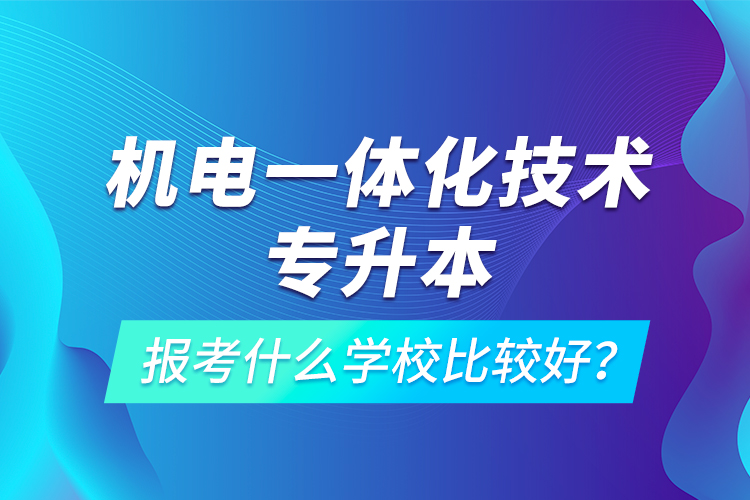 機(jī)電一體化技術(shù)專升本報(bào)考什么學(xué)校比較好？