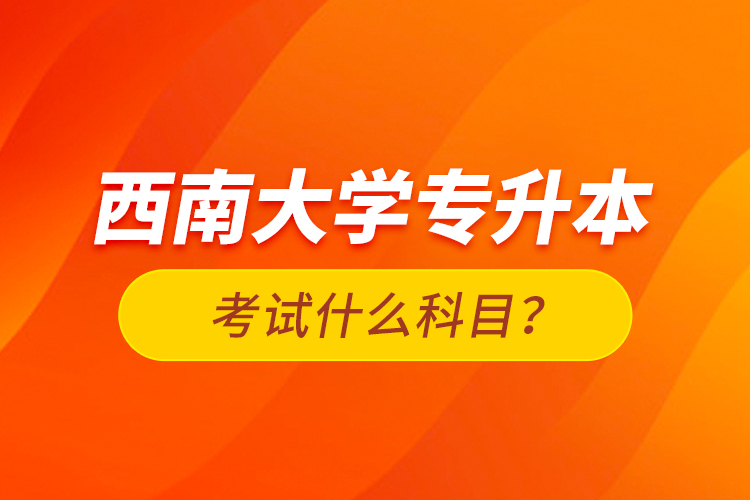 西南大學專升本考試什么科目？