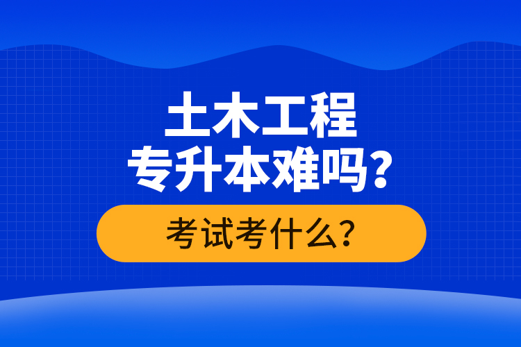 土木工程專升本難嗎？考試考什么？