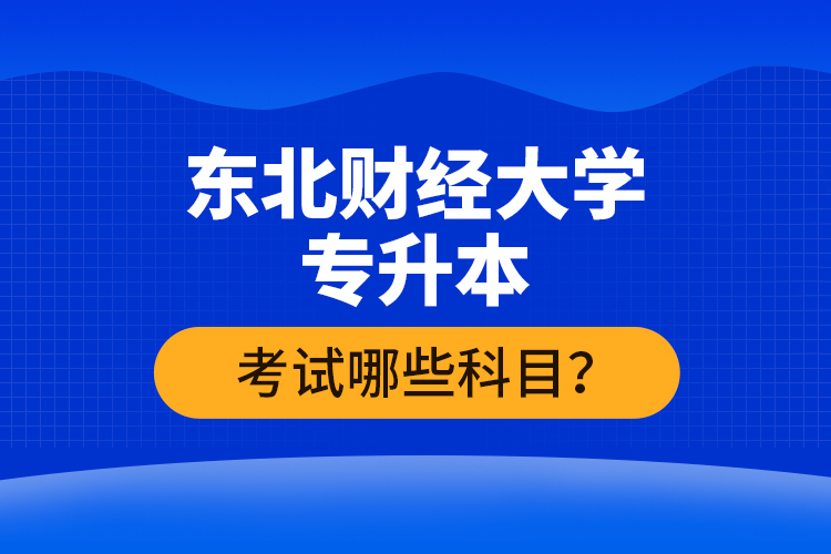 東北財經(jīng)大學(xué)專升本考試哪些科目？