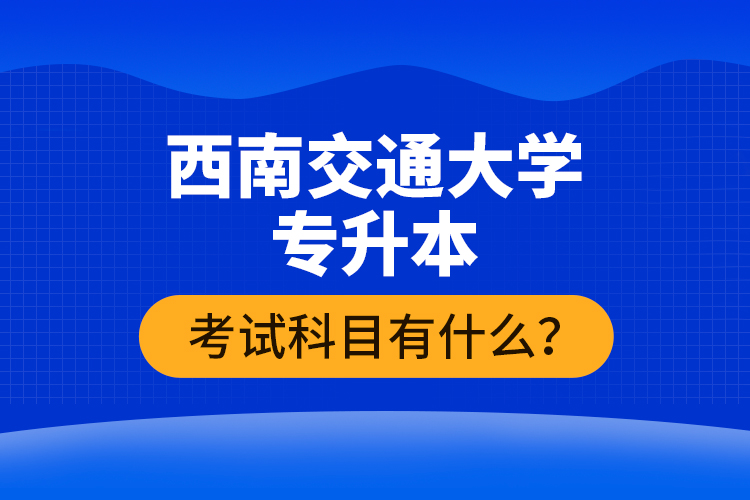 西南交通大學(xué)專升本考試科目有什么？