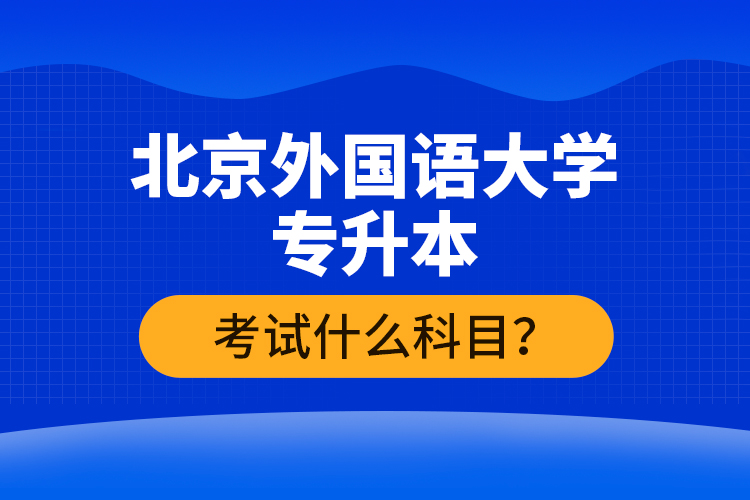 北京外國語大學(xué)專升本考試什么科目？