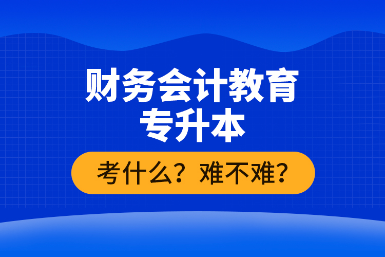 財務(wù)會計教育專升本考什么？難不難？