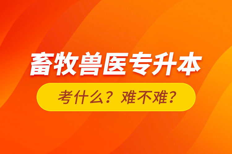 畜牧獸醫(yī)專升本考什么？難不難？