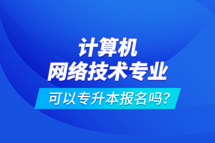 計(jì)算機(jī)網(wǎng)絡(luò)技術(shù)專業(yè)可以專升本報(bào)名嗎？