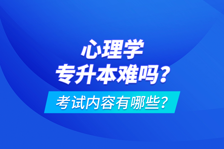 心理學專升本難嗎？考試內容有哪些？