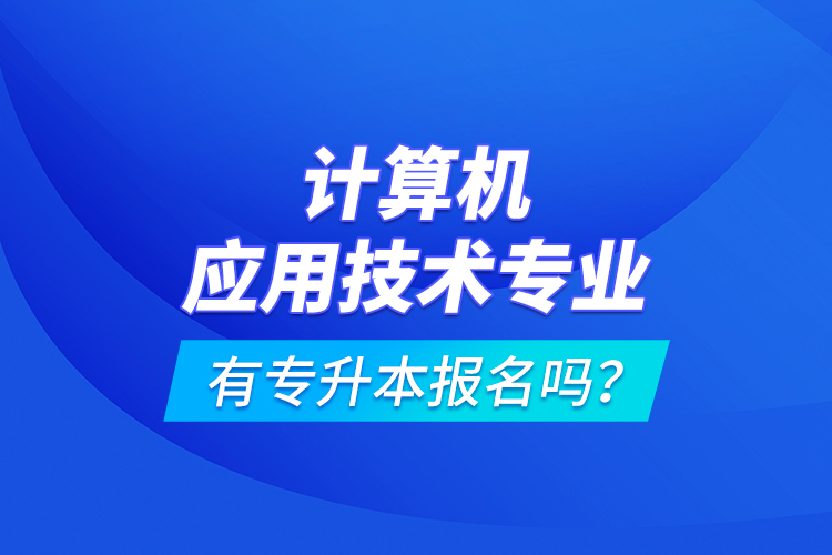 計(jì)算機(jī)應(yīng)用技術(shù)專業(yè)有專升本報(bào)名嗎？