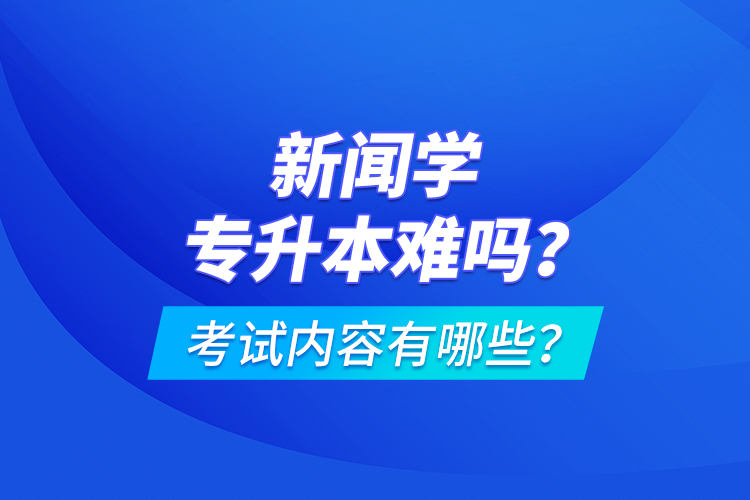 新聞學(xué)專升本難嗎？考試內(nèi)容有哪些？