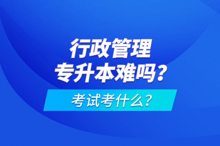 行政管理專升本難嗎？考試考什么？