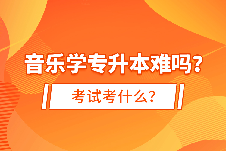 音樂學專升本難嗎？考試考什么？