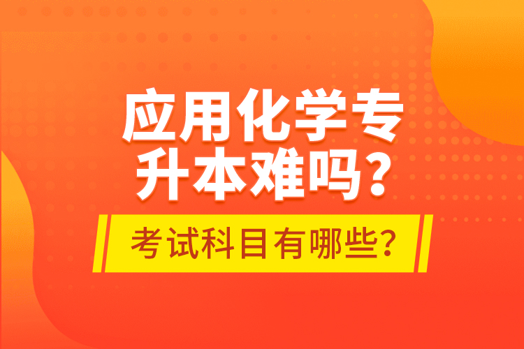 應(yīng)用化學(xué)專升本難嗎？考試科目有哪些？