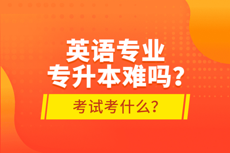 英語專業(yè)專升本難嗎？考試考什么？