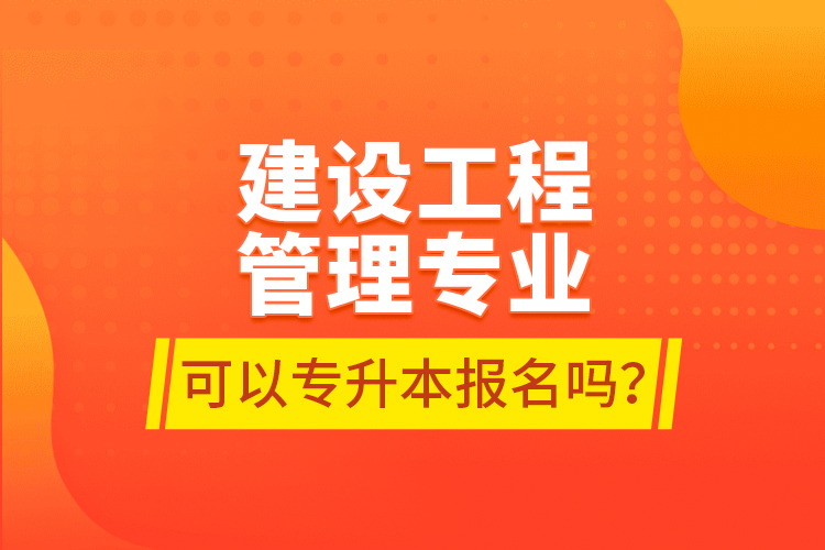 建設(shè)工程管理專業(yè)可以專升本報(bào)名嗎？