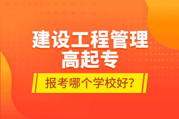 建設(shè)工程管理高起專報(bào)考哪個(gè)學(xué)校好？