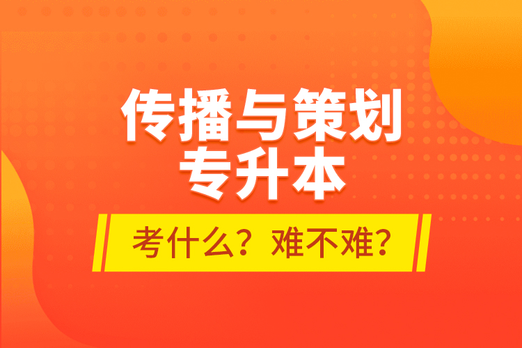 傳播與策劃專升本考什么？難不難？