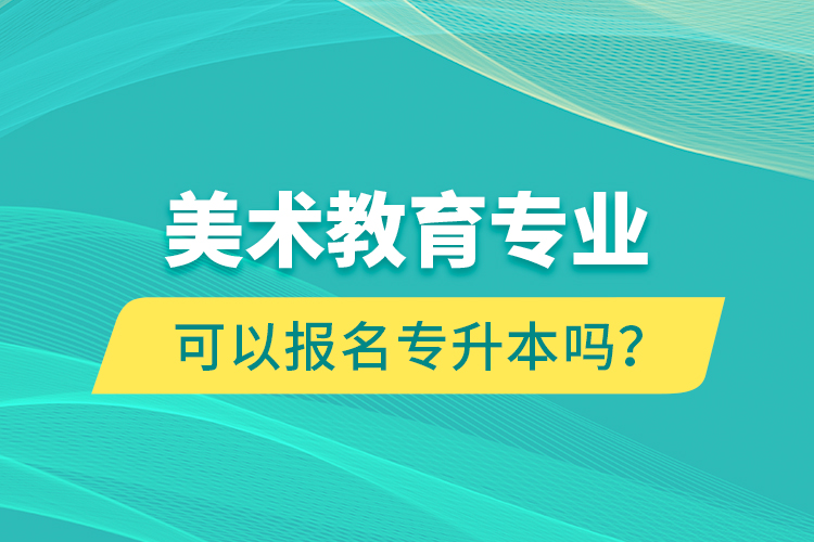 美術(shù)教育專業(yè)可以報名專升本嗎？