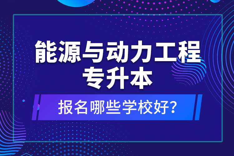 能源與動(dòng)力工程專升本報(bào)名哪些學(xué)校好？