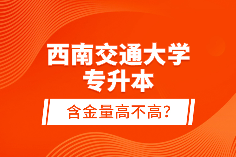 西南交通大學專升本含金量高不高？