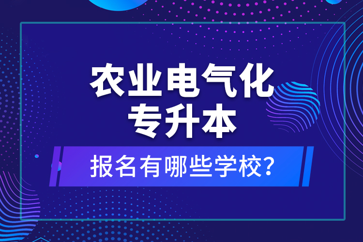 農(nóng)業(yè)電氣化專升本報名有哪些學(xué)校？