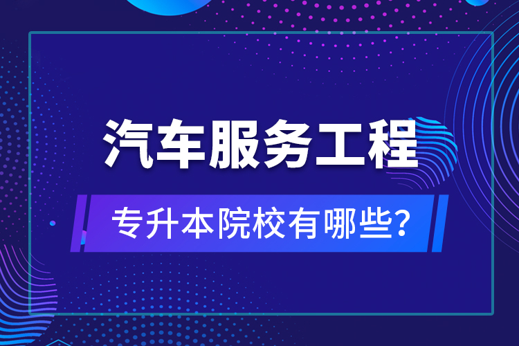 汽車服務工程專升本院校有哪些？