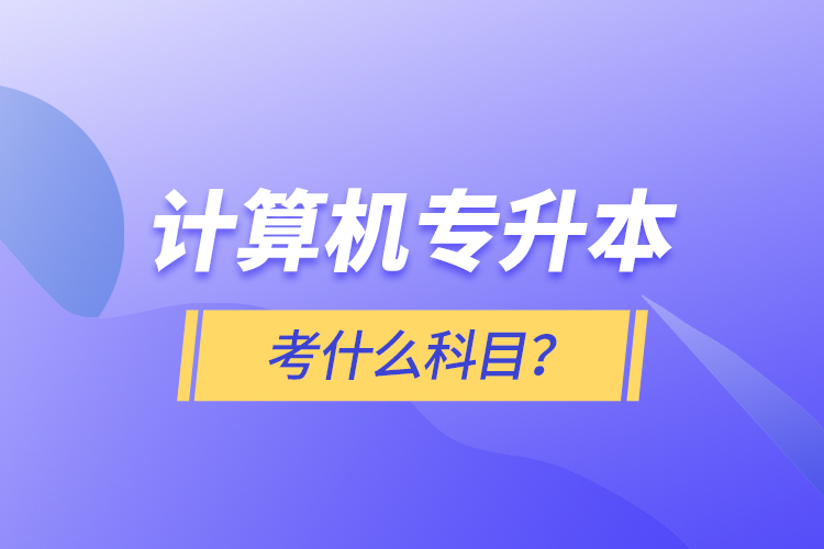 計(jì)算機(jī)專升本考什么科目？