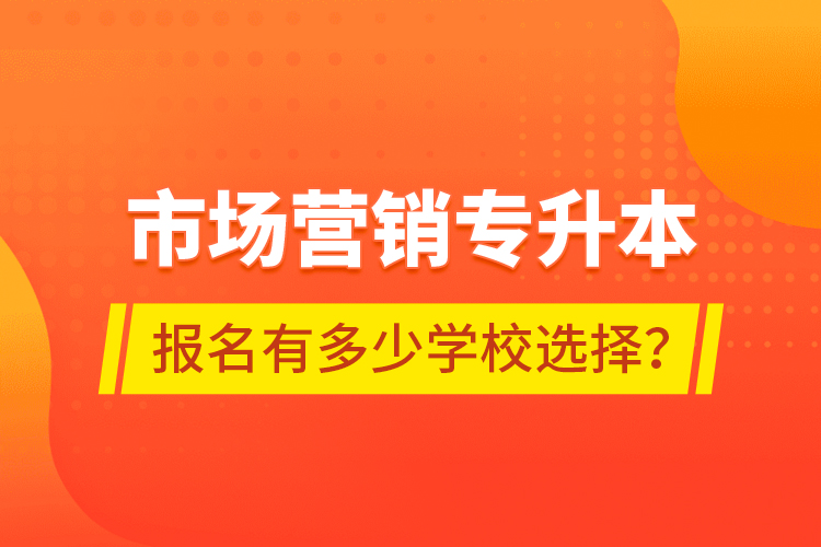 市場(chǎng)營(yíng)銷專升本報(bào)名有多少學(xué)校選擇？