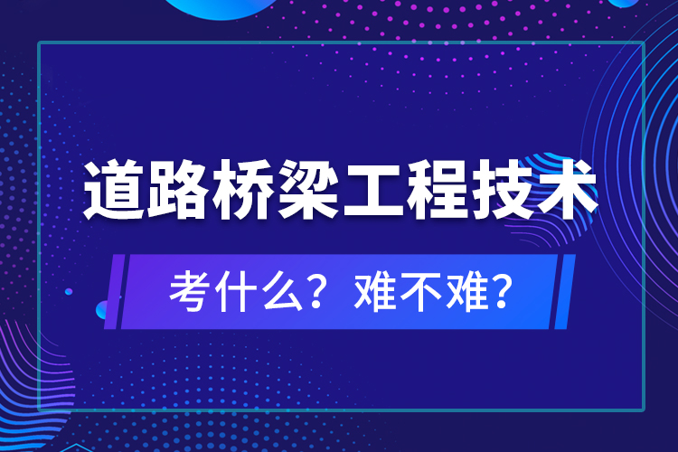 道路橋梁工程技術(shù)考什么？難不難？